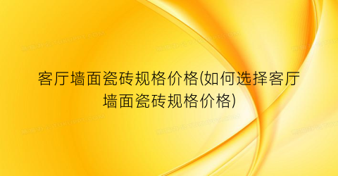 客厅墙面瓷砖规格价格(如何选择客厅墙面瓷砖规格价格)