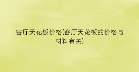 客厅天花板价格(客厅天花板的价格与材料有关)