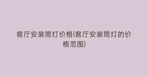 客厅安装筒灯价格(客厅安装筒灯的价格范围)