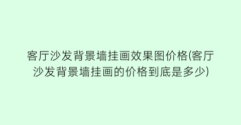 客厅沙发背景墙挂画效果图价格(客厅沙发背景墙挂画的价格到底是多少)