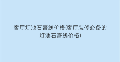 “客厅灯池石膏线价格(客厅装修必备的灯池石膏线价格)