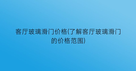 客厅玻璃滑门价格(了解客厅玻璃滑门的价格范围)
