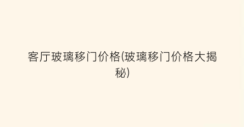 客厅玻璃移门价格(玻璃移门价格大揭秘)