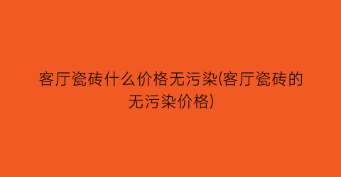 客厅瓷砖什么价格无污染(客厅瓷砖的无污染价格)