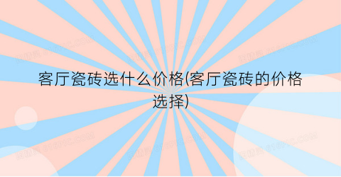 “客厅瓷砖选什么价格(客厅瓷砖的价格选择)