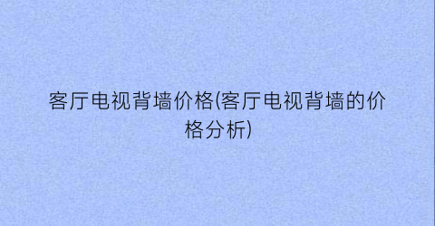 客厅电视背墙价格(客厅电视背墙的价格分析)