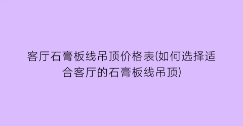 客厅石膏板线吊顶价格表(如何选择适合客厅的石膏板线吊顶)