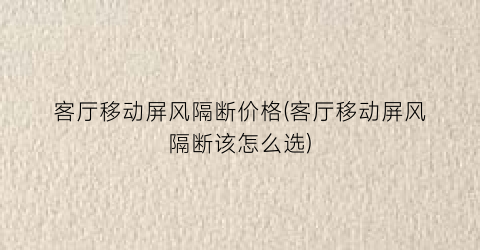 客厅移动屏风隔断价格(客厅移动屏风隔断该怎么选)