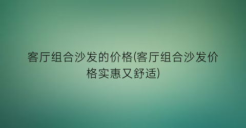 客厅组合沙发的价格(客厅组合沙发价格实惠又舒适)