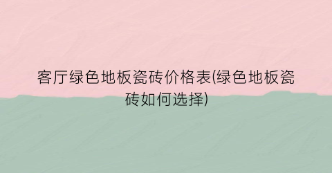 客厅绿色地板瓷砖价格表(绿色地板瓷砖如何选择)