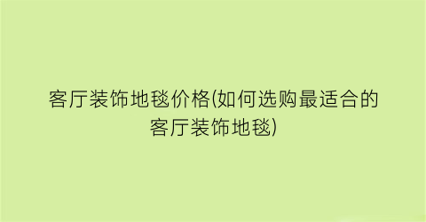 客厅装饰地毯价格(如何选购最适合的客厅装饰地毯)