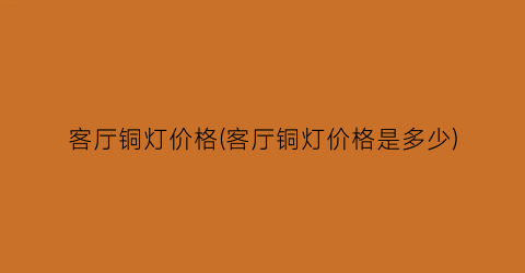 “客厅铜灯价格(客厅铜灯价格是多少)