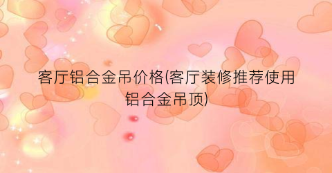 客厅铝合金吊价格(客厅装修推荐使用铝合金吊顶)