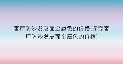 客厅防沙发皮面金属色的价格(探究客厅防沙发皮面金属色的价格)