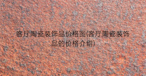 客厅陶瓷装饰品价格图(客厅陶瓷装饰品的价格介绍)