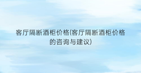 客厅隔断酒柜价格(客厅隔断酒柜价格的咨询与建议)