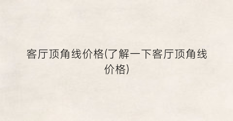 客厅顶角线价格(了解一下客厅顶角线价格)