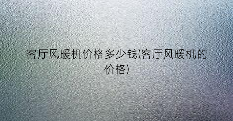 “客厅风暖机价格多少钱(客厅风暖机的价格)