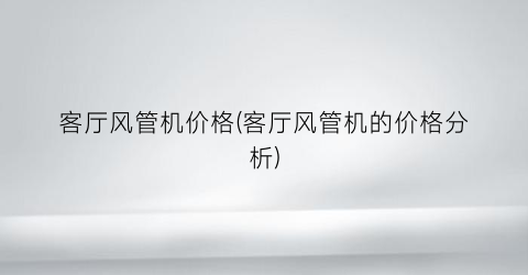 “客厅风管机价格(客厅风管机的价格分析)