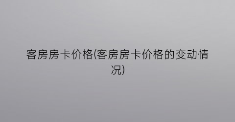 客房房卡价格(客房房卡价格的变动情况)