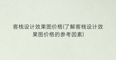 客栈设计效果图价格(了解客栈设计效果图价格的参考因素)