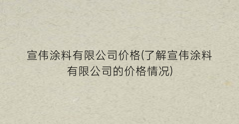 宣伟涂料有限公司价格(了解宣伟涂料有限公司的价格情况)