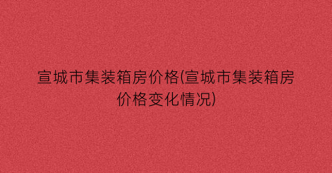 宣城市集装箱房价格(宣城市集装箱房价格变化情况)