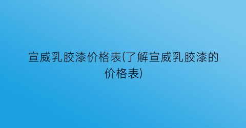 “宣威乳胶漆价格表(了解宣威乳胶漆的价格表)
