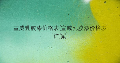宣威乳胶漆价格表(宣威乳胶漆价格表详解)