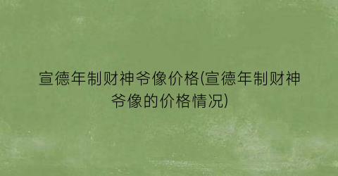 宣德年制财神爷像价格(宣德年制财神爷像的价格情况)