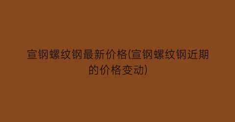 “宣钢螺纹钢最新价格(宣钢螺纹钢近期的价格变动)