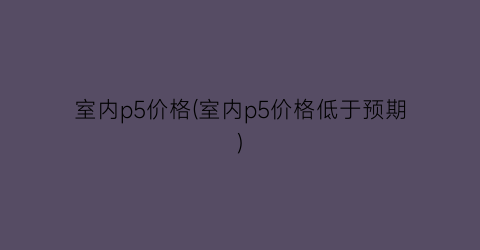 室内p5价格(室内p5价格低于预期)
