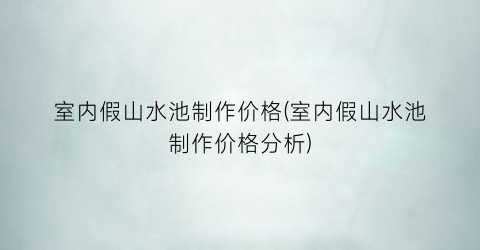 室内假山水池制作价格(室内假山水池制作价格分析)