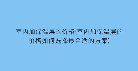 室内加保温层的价格(室内加保温层的价格如何选择最合适的方案)