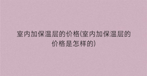 “室内加保温层的价格(室内加保温层的价格是怎样的)