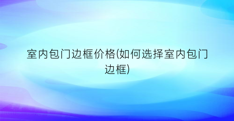 室内包门边框价格(如何选择室内包门边框)