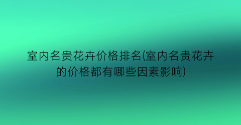 室内名贵花卉价格排名(室内名贵花卉的价格都有哪些因素影响)