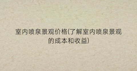 室内喷泉景观价格(了解室内喷泉景观的成本和收益)