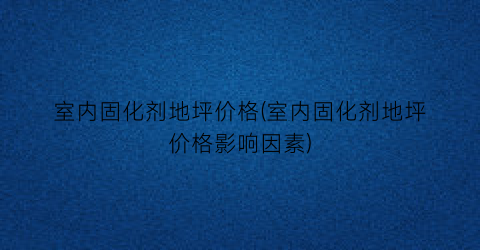 室内固化剂地坪价格(室内固化剂地坪价格影响因素)