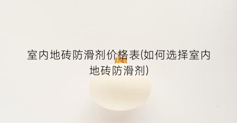 室内地砖防滑剂价格表(如何选择室内地砖防滑剂)