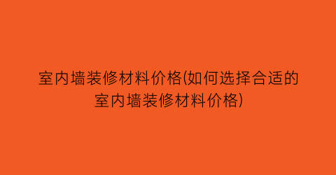 室内墙装修材料价格(如何选择合适的室内墙装修材料价格)