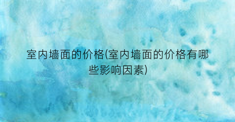 室内墙面的价格(室内墙面的价格有哪些影响因素)