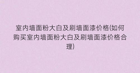 室内墙面粉大白及刷墙面漆价格(如何购买室内墙面粉大白及刷墙面漆价格合理)