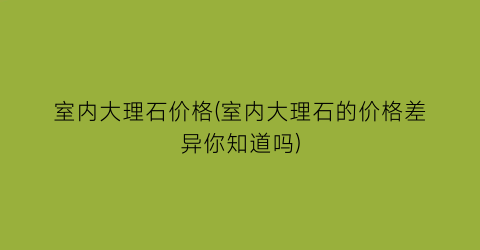 室内大理石价格(室内大理石的价格差异你知道吗)