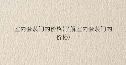 室内套装门的价格(了解室内套装门的价格)