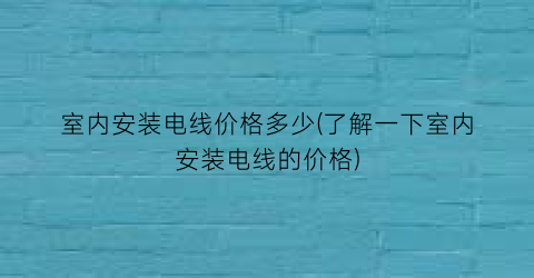 室内安装电线价格多少(了解一下室内安装电线的价格)