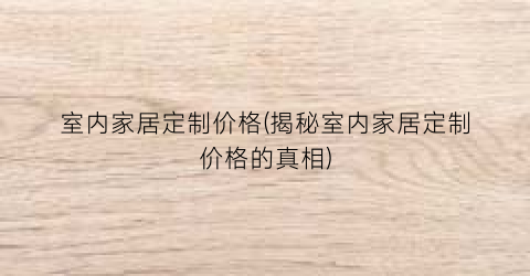 室内家居定制价格(揭秘室内家居定制价格的真相)