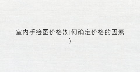 室内手绘图价格(如何确定价格的因素)