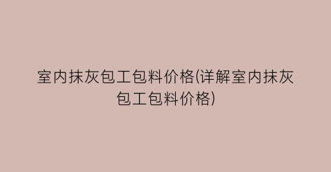 室内抹灰包工包料价格(详解室内抹灰包工包料价格)