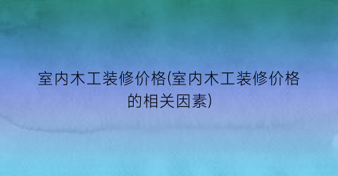 室内木工装修价格(室内木工装修价格的相关因素)